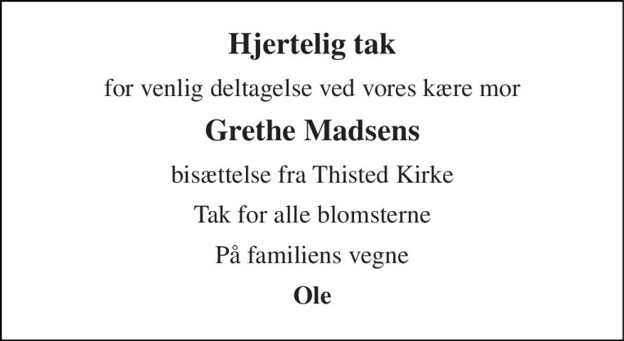 Hjertelig tak 
for venlig deltagelse ved vores kære mor 
Grethe Madsens 
bisættelse fra Thisted Kirke 
Tak for alle blomsterne 
På familiens vegne 
Ole