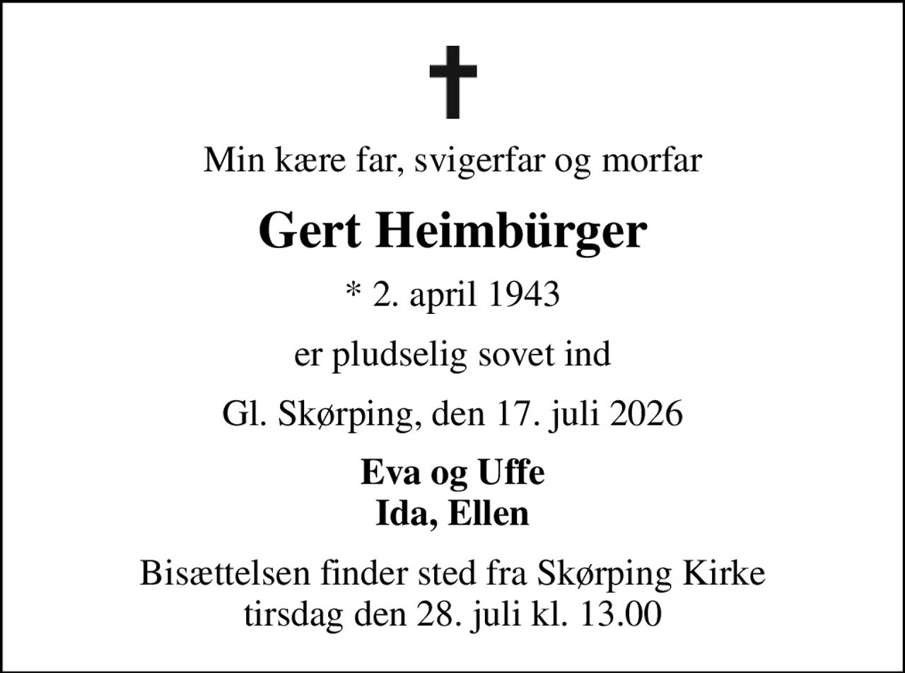 Min kære far, svigerfar og morfar
Gert Heimbürger
* 2. april 1943
er pludselig sovet ind
Gl. Skørping, den 17. juli 2026
Eva og Uffe Ida, Ellen
Bisættelsen finder sted fra Skørping Kirke  tirsdag den 28. juli kl. 13.00