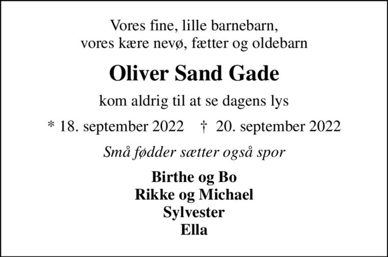 Vores fine, lille barnebarn, vores kære nevø, fætter og oldebarn
Oliver Sand Gade
kom aldrig til at se dagens lys
* 18. september 2022    ✝ 20. september 2022
Små fødder sætter også spor
Birthe og Bo Rikke og Michael Sylvester Ella
