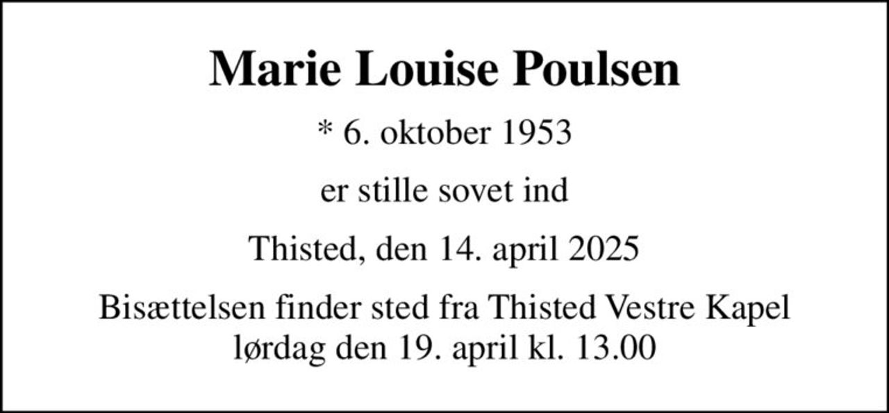 Marie Louise Poulsen
* 6. oktober 1953
er stille sovet ind
Thisted, den 14. april 2025
Bisættelsen finder sted fra Thisted Vestre Kapel  lørdag den 19. april kl. 13.00