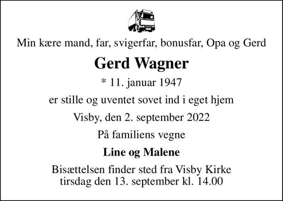 Min kære mand, far, svigerfar, bonusfar, Opa og Gerd
Gerd Wagner
* 11. januar 1947
er stille og uventet sovet ind i eget hjem
Visby, den 2. september 2022
På familiens vegne
Line og Malene
Bisættelsen finder sted fra Visby Kirke  tirsdag den 13. september kl. 14.00