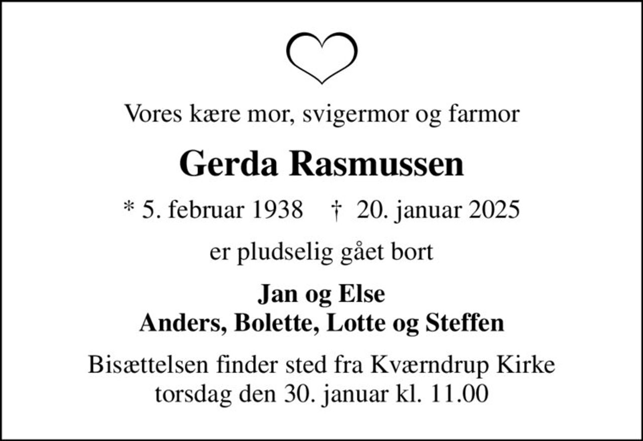 Vores kære mor, svigermor og farmor
Gerda Rasmussen
* 5. februar 1938    ✝ 20. januar 2025
er pludselig gået bort
Jan og Else Anders, Bolette, Lotte og Steffen
Bisættelsen finder sted fra Kværndrup Kirke  torsdag den 30. januar kl. 11.00