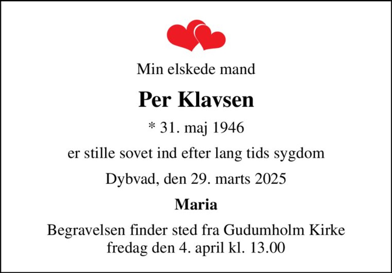 Min elskede mand
Per Klavsen
* 31. maj 1946
er stille sovet ind efter lang tids sygdom
Dybvad, den 29. marts 2025
Maria
Begravelsen finder sted fra Gudumholm Kirke  fredag den 4. april kl. 13.00