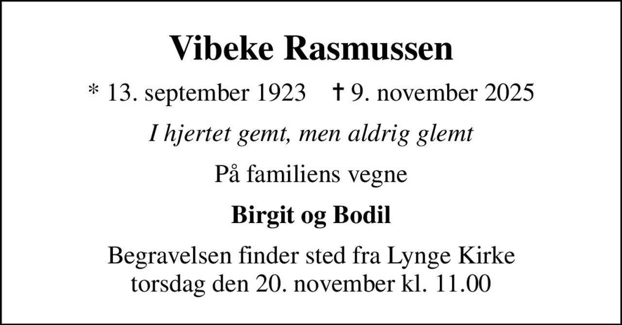 Vibeke Rasmussen
* 13. september 1923    ✝ 9. november 2025
I hjertet gemt, men aldrig glemt
På familiens vegne
Birgit og Bodil
Begravelsen finder sted fra Lynge Kirke  torsdag den 20. november kl. 11.00