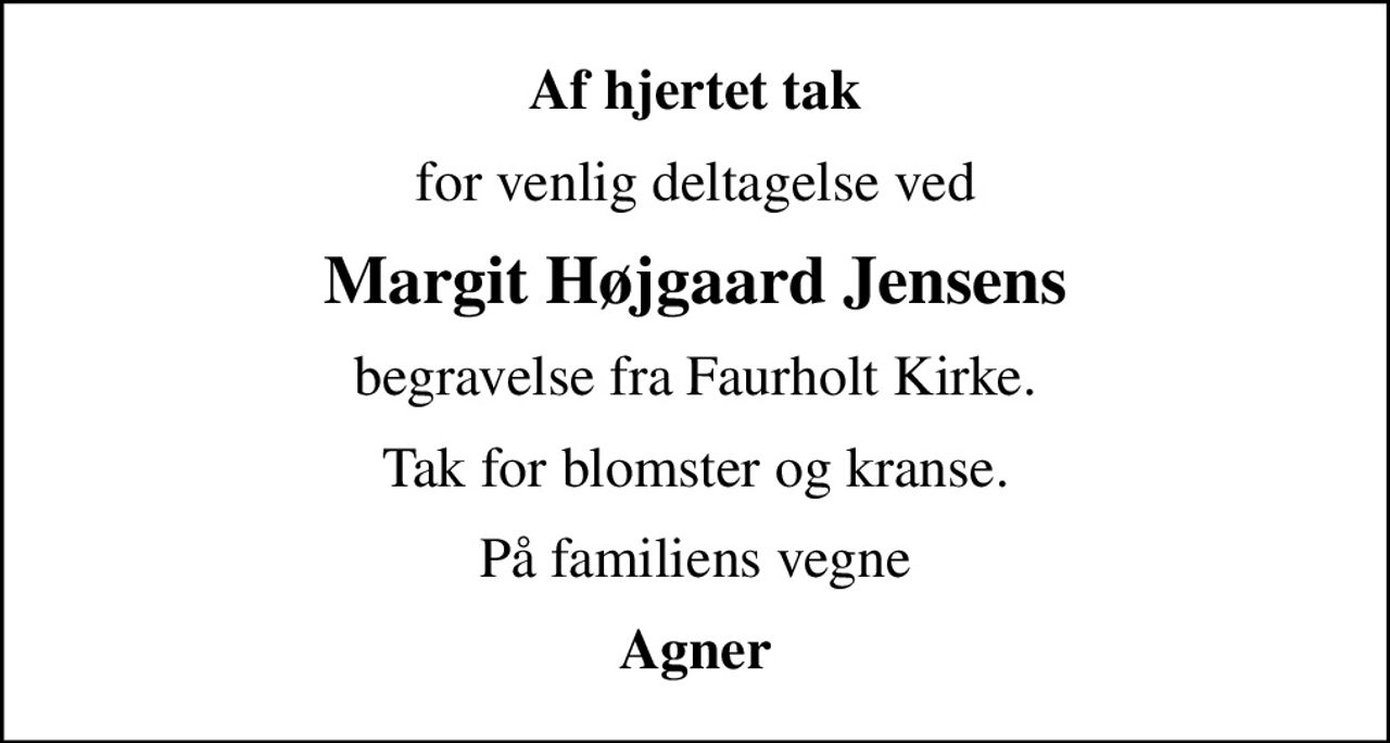 Af hjertet tak
for venlig deltagelse ved
Margit Højgaard Jensens
begravelse fra Faurholt Kirke.
Tak for blomster og kranse.
På familiens vegne
Agner