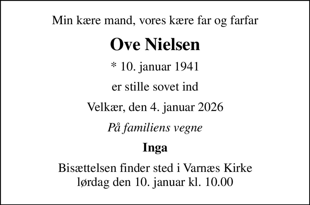 Min kære mand, vores kære far og farfar
Ove Nielsen
* 10. januar 1941
er stille sovet ind
Velkær, den 4. januar 2026
På familiens vegne
Inga
Bisættelsen finder sted i Varnæs Kirke  lørdag den 10. januar kl. 10.00