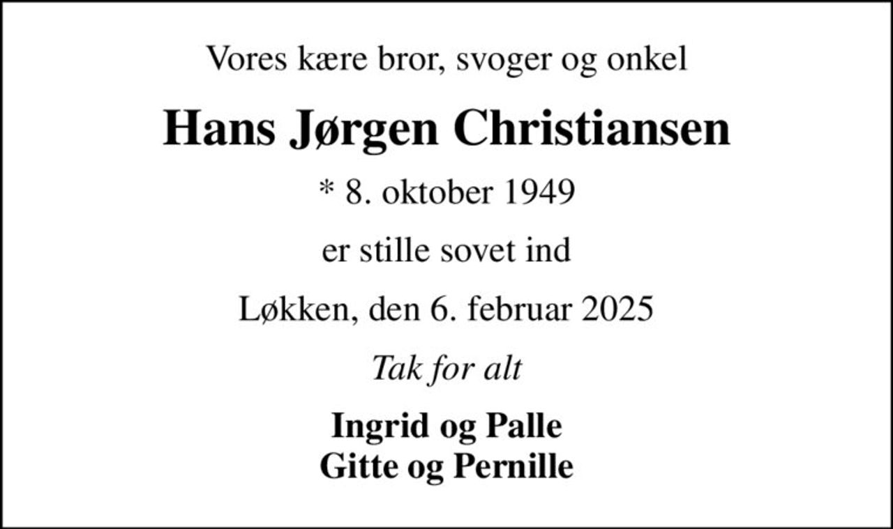 Vores kære bror, svoger og onkel
Hans Jørgen Christiansen
* 8. oktober 1949
er stille sovet ind
Løkken, den 6. februar 2025
Tak for alt
Ingrid og Palle Gitte og Pernille
