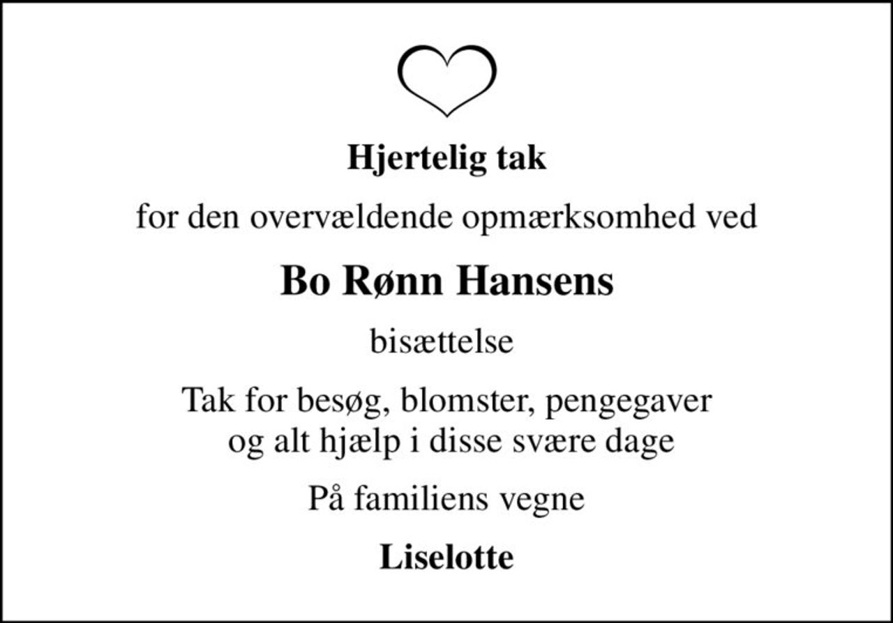 Hjertelig tak
for den overvældende opmærksomhed ved
Bo Rønn Hansens
bisættelse 
Tak for besøg, blomster, pengegaver  og alt hjælp i disse svære dage
På familiens vegne
Liselotte