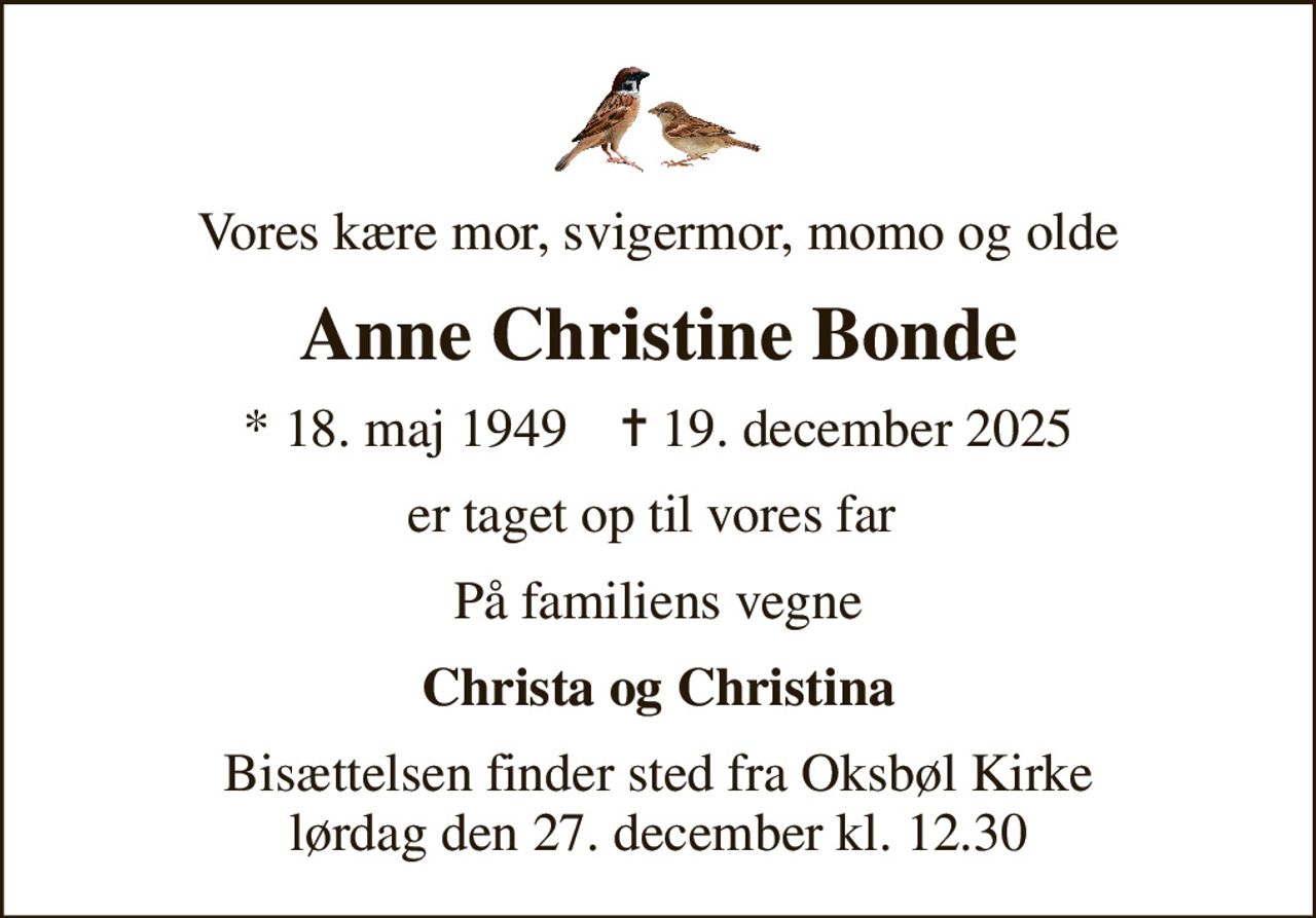 Vores kære mor, svigermor, momo og olde
Anne Christine Bonde
* 18. maj 1949    ✝ 19. december 2025
er taget op til vores far 
På familiens vegne
Christa og Christina
Bisættelsen finder sted fra Oksbøl Kirke  lørdag den 27. december kl. 12.30
