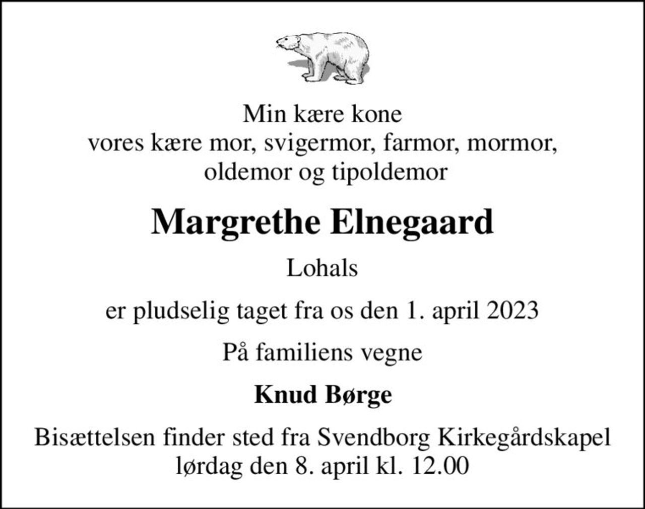Min kære kone vores kære mor, svigermor, farmor, mormor,  oldemor og tipoldemor
Margrethe Elnegaard
Lohals
er pludselig taget fra os den 1. april 2023
På familiens vegne
Knud Børge
Bisættelsen finder sted fra Svendborg Kirkegårdskapel  lørdag den 8. april kl. 12.00
