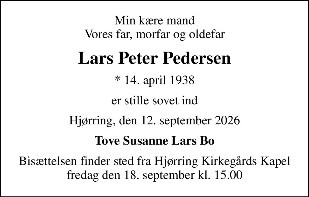 Min kære mand Vores far, morfar og oldefar
Lars Peter Pedersen
* 14. april 1938
er stille sovet ind
Hjørring, den 12. september 2026
Tove Susanne Lars Bo
Bisættelsen finder sted fra Hjørring Kirkegårds Kapel  fredag den 18. september kl. 15.00