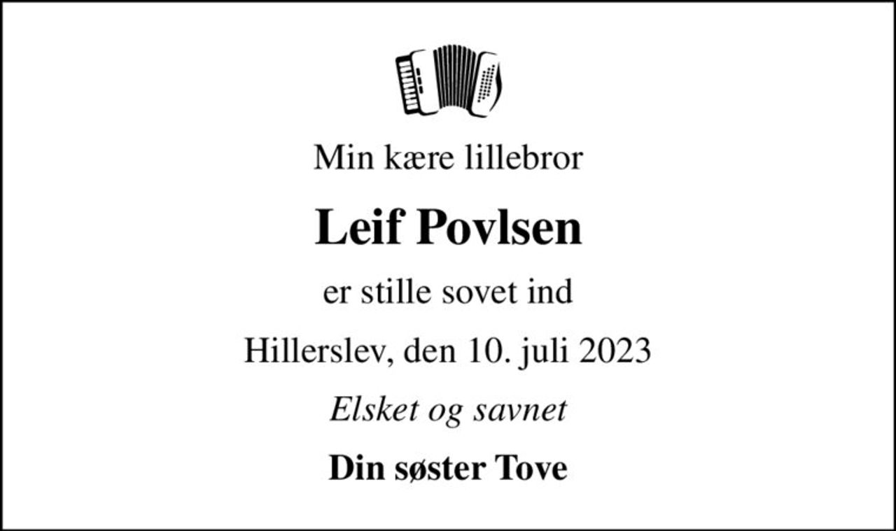 Min kære lillebror
Leif Povlsen
er stille sovet ind
Hillerslev, den 10. juli 2023
Elsket og savnet
Din søster Tove