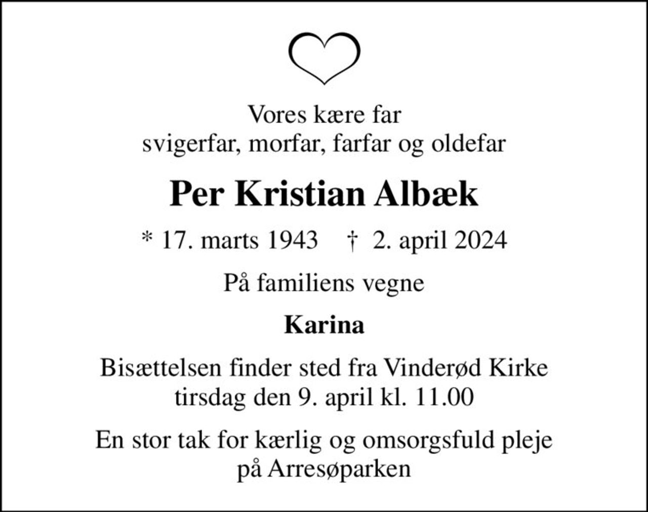 Vores kære far svigerfar, morfar, farfar og oldefar
Per Kristian Albæk
* 17. marts 1943    ✝ 2. april 2024
På familiens vegne
Karina
Bisættelsen finder sted fra Vinderød Kirke  tirsdag den 9. april kl. 11.00 
En stor tak for kærlig og omsorgsfuld pleje på Arresøparken