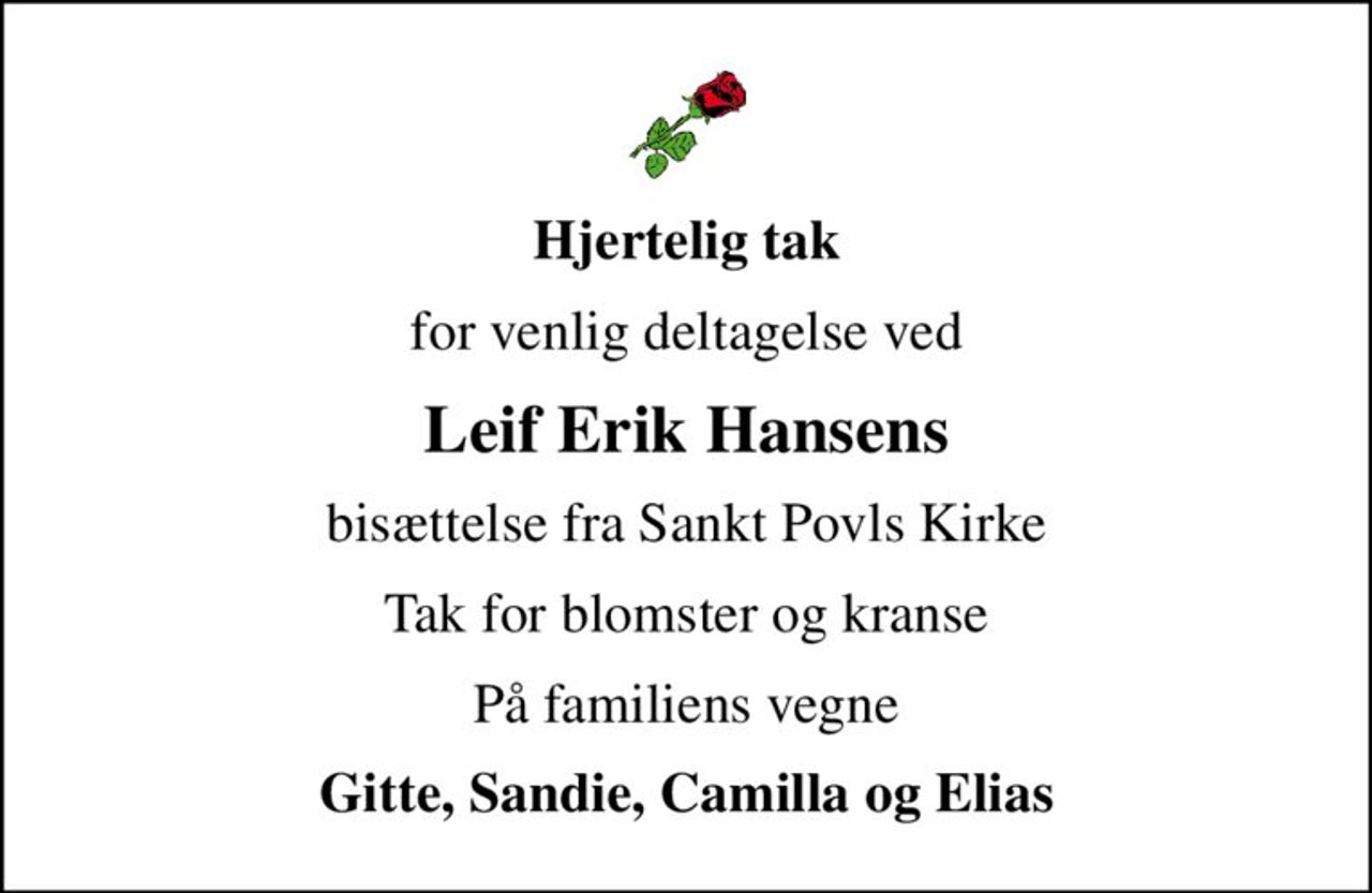 Hjertelig tak
for venlig deltagelse ved
Leif Erik Hansens
bisættelse fra Sankt Povls Kirke
Tak for blomster og kranse
På familiens vegne
Gitte, Sandie, Camilla og Elias