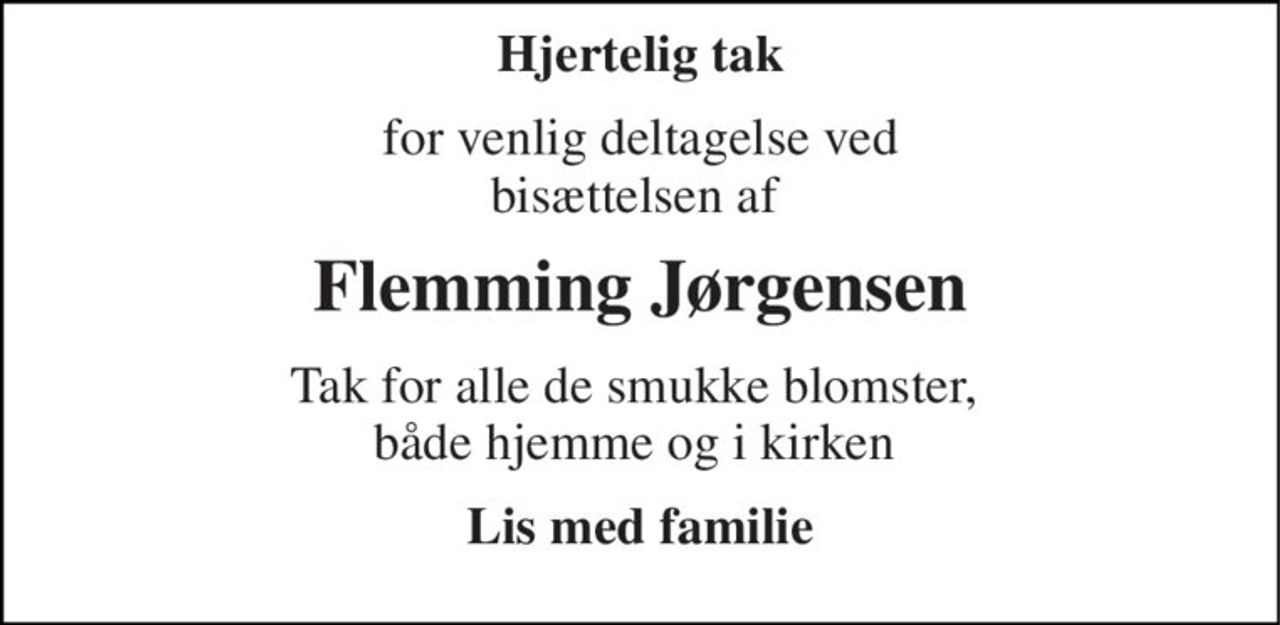 Hjertelig tak 
for venlig deltagelse ved bisættelsen af  
Flemming Jørgensen​ 
Tak for alle de smukke blomster,  både hjemme og i kirken  
Lis med familie