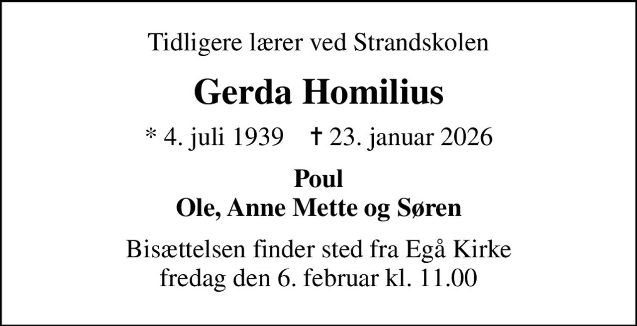 Tidligere lærer ved Strandskolen
Gerda Homilius
* 4. juli 1939    ✝ 23. januar 2026
Poul Ole, Anne Mette og Søren
Bisættelsen finder sted fra Egå Kirke  fredag den 6. februar kl. 11.00