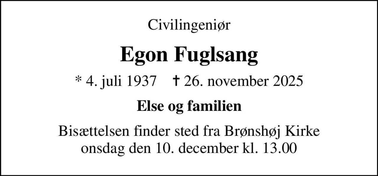 Civilingeniør
Egon Fuglsang
* 4. juli 1937    ✝ 26. november 2025
Else og familien
Bisættelsen finder sted fra Brønshøj Kirke  onsdag den 10. december kl. 13.00