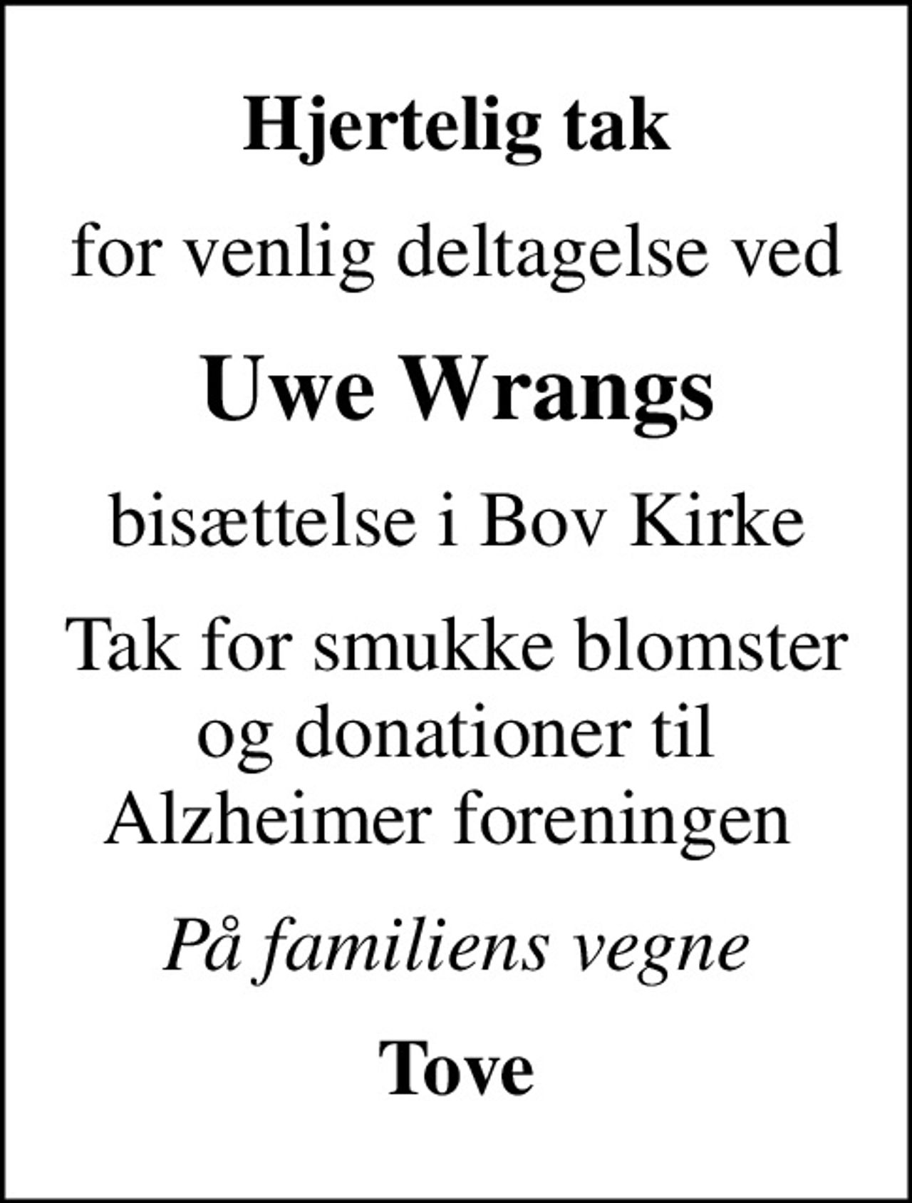 Hjertelig tak
for venlig deltagelse ved
Uwe Wrangs
bisættelse i Bov Kirke
Tak for smukke blomster og donationer til Alzheimer foreningen 
På familiens vegne
Tove