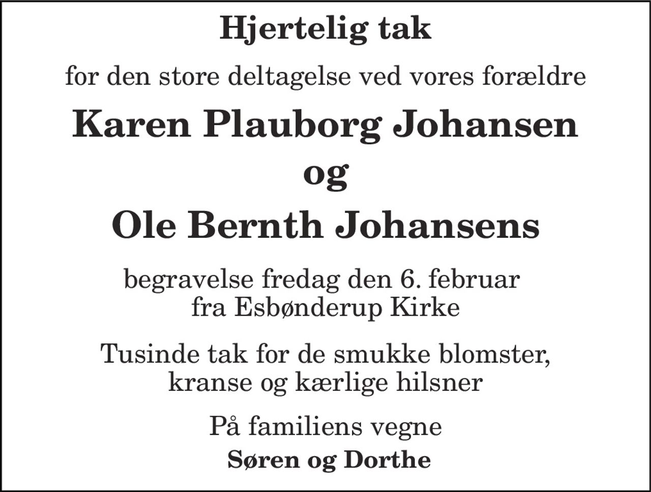 Hjertelig tak 
for den store deltagelse ved vores forældres 
begravelse fredag den 6. februar  fra Esbønderup Kirke 
Karen Plauborg Johansen 
og 
Ole Bernth Johansen 
Tusinde tak for de smukke blomster, kranse og kærlige hilsner 
På familiens vegne 
 Søren og Dorthe