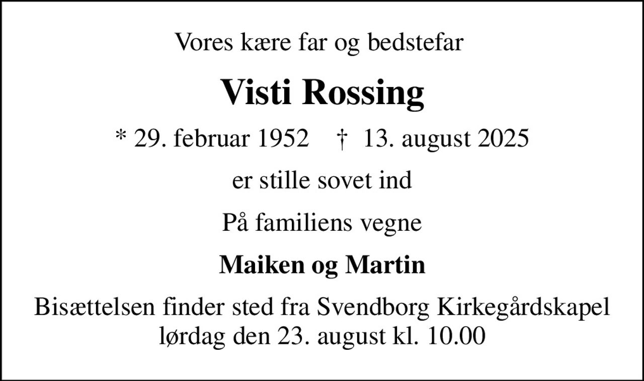 Vores kære far og bedstefar 
Visti Rossing
* 29. februar 1952    ✝ 13. august 2025
er stille sovet ind
På familiens vegne
Maiken og Martin
Bisættelsen finder sted fra Svendborg Kirkegårdskapel  lørdag den 23. august kl. 10.00
