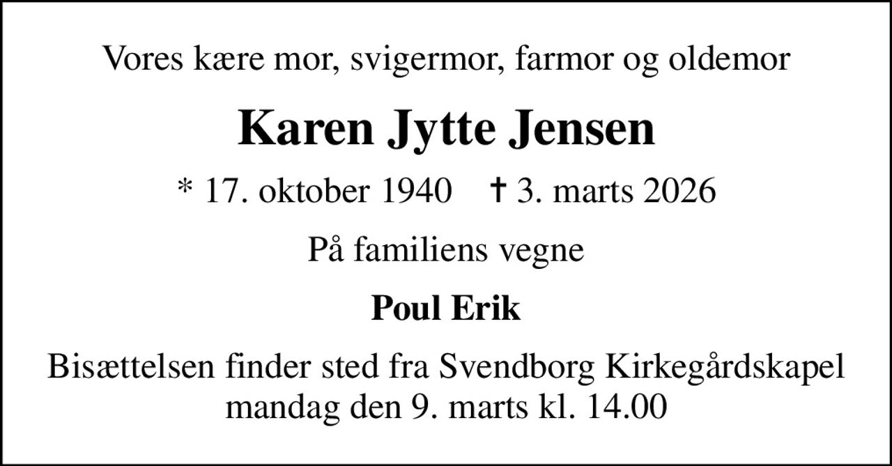 Vores kære mor, svigermor, farmor og oldemor
Karen Jytte Jensen
* 17. oktober 1940    ✝ 3. marts 2026
På familiens vegne
Poul Erik
Bisættelsen finder sted fra Svendborg Kirkegårdskapel  mandag den 9. marts kl. 14.00