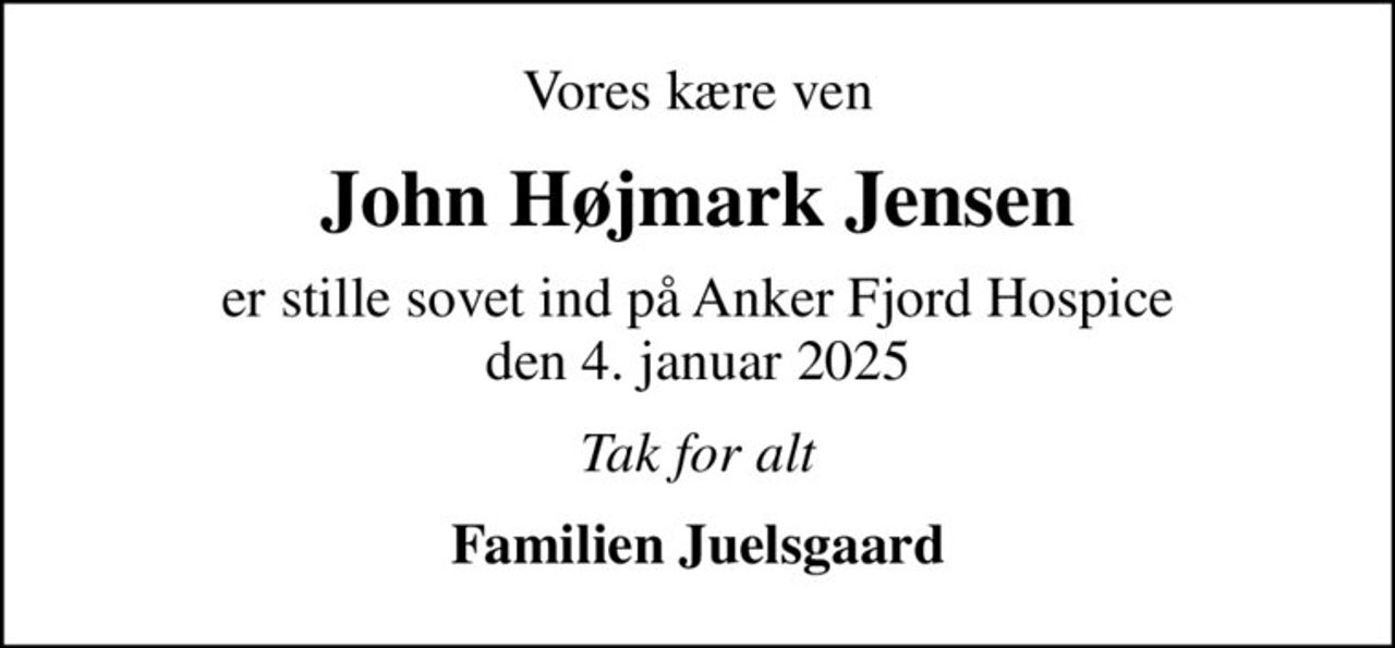 Vores kære ven
John Højmark Jensen
er stille sovet ind på Anker Fjord Hospice den 4. januar 2025
Tak for alt
Familien Juelsgaard