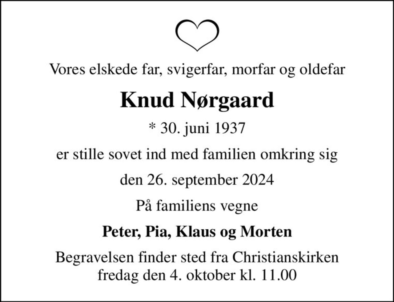 Vores elskede far, svigerfar, morfar og oldefar
Knud Nørgaard
* 30. juni 1937
er stille sovet ind med familien omkring sig
den 26. september 2024
På familiens vegne
Peter, Pia, Klaus og Morten
Begravelsen finder sted fra Christianskirken  fredag den 4. oktober kl. 11.00