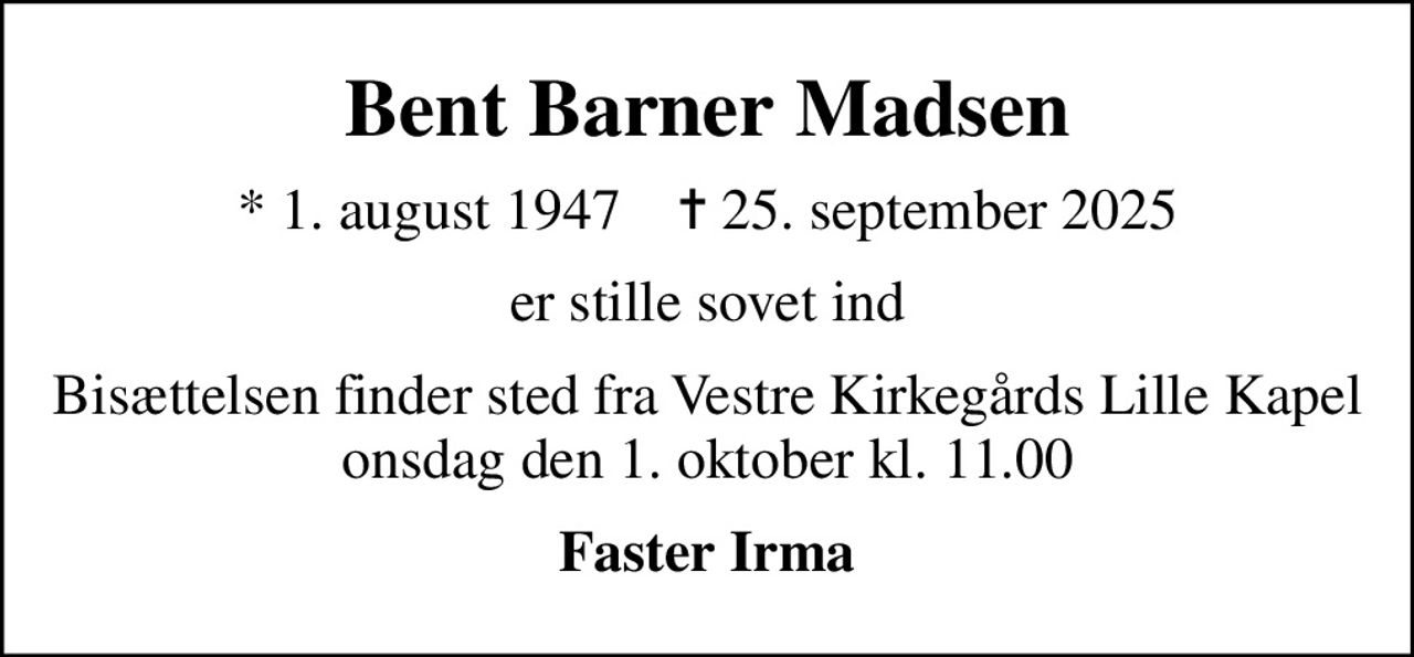 Bent Barner Madsen
* 1. august 1947    ✝ 25. september 2025
er stille sovet ind
Bisættelsen finder sted fra Vestre Kirkegårds Lille Kapel  onsdag den 1. oktober kl. 11.00 
Faster Irma
