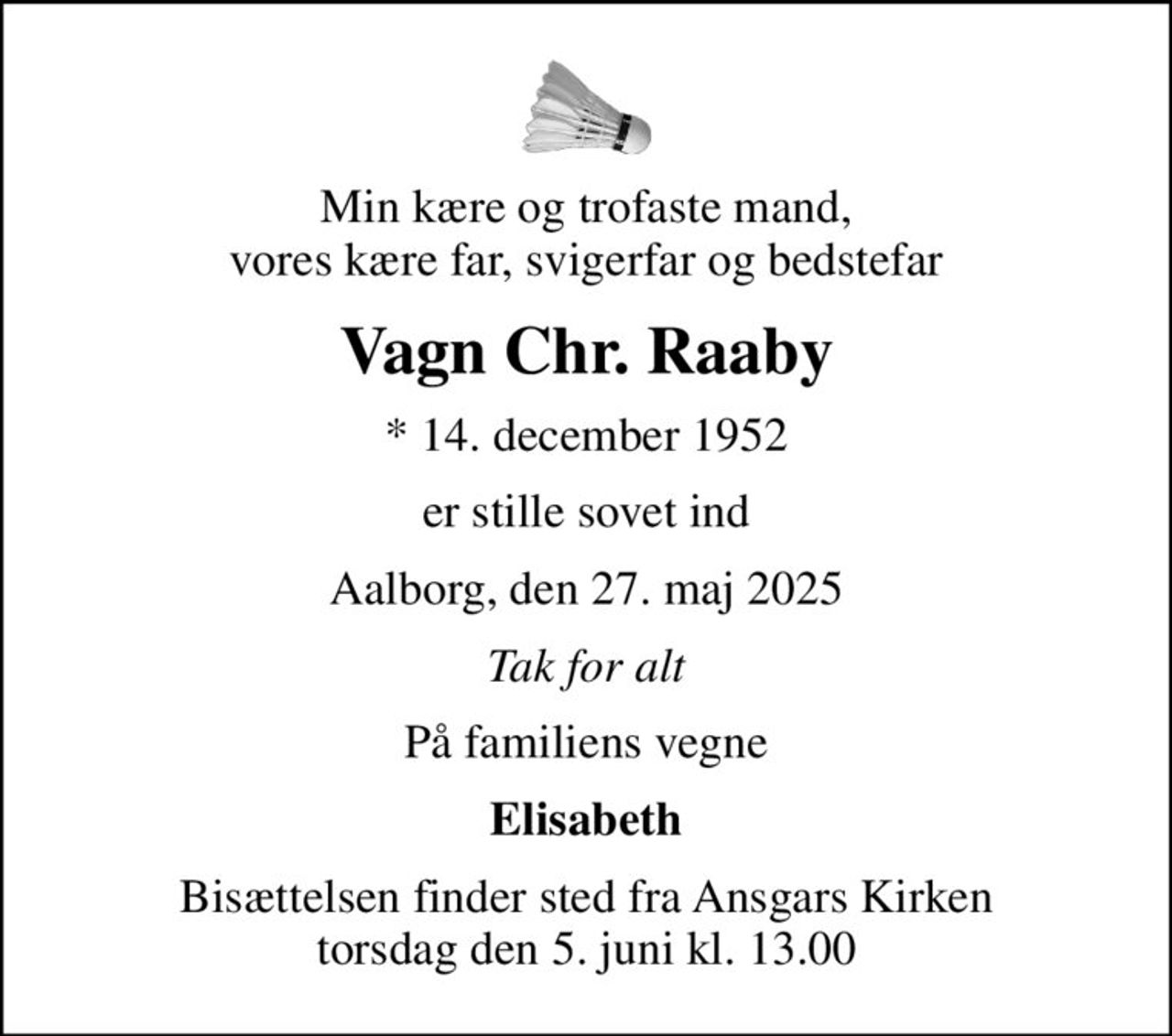 Min kære og trofaste mand, vores kære far, svigerfar og bedstefar
Vagn Chr. Raaby
* 14. december 1952
er stille sovet ind
Aalborg, den 27. maj 2025
Tak for alt
På familiens vegne
Elisabeth
Bisættelsen finder sted fra Ansgars Kirken  torsdag den 5. juni kl. 13.00