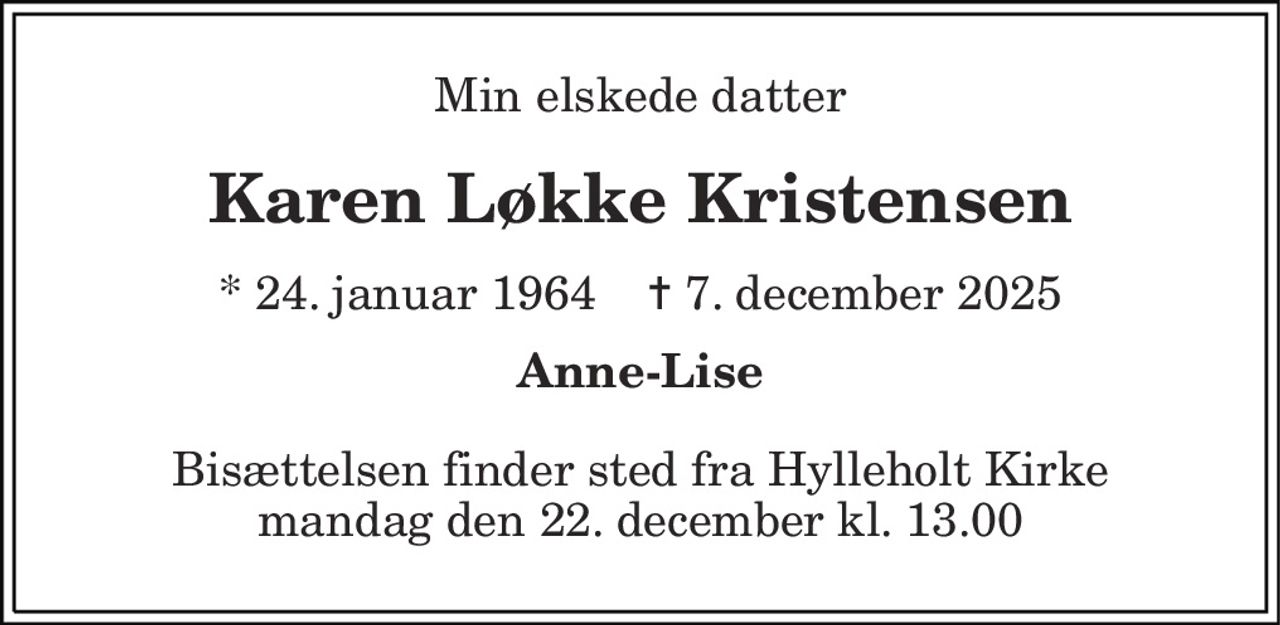 Min elskede datter 
Karen Løkke Kristensen 
* 24. januar 1964    ✝ 7. december 2025 
Anne-Lise 
Bisættelsen finder sted fra Hylleholt Kirke mandag den 22. december kl. 13.00
