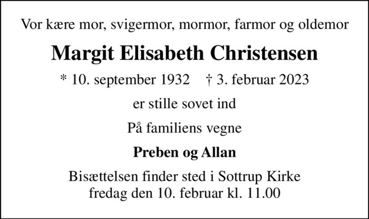 Vor kære mor, svigermor, mormor, farmor og oldemor
Margit Elisabeth Christensen
* 10. september 1932    ✝ 3. februar 2023
er stille sovet ind
På familiens vegne
Preben og Allan
Bisættelsen finder sted i Sottrup Kirke  fredag den 10. februar kl. 11.00