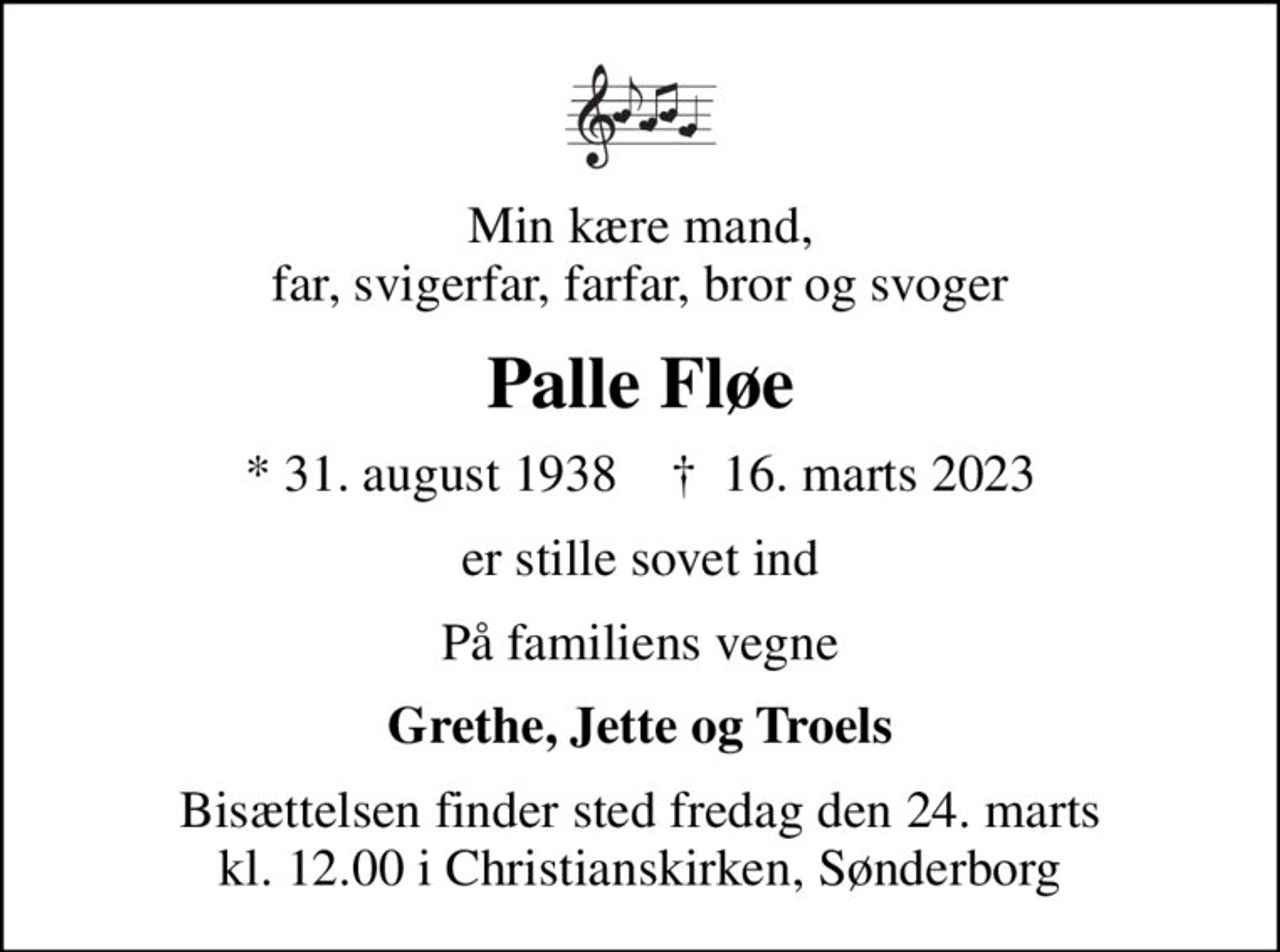 Min kære mand, far, svigerfar, farfar, bror og svoger
Palle Fløe
* 31. august 1938    ✝ 16. marts 2023
er stille sovet ind
På familiens vegne
Grethe, Jette og Troels
Bisættelsen finder sted fredag den 24. marts kl. 12.00 i Christianskirken, Sønderborg