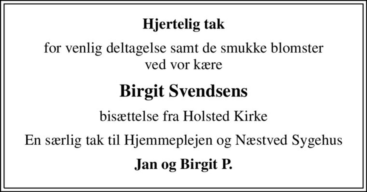 Hjertelig tak
for venlig deltagelse samt de smukke blomster ved vor kære
Birgit Svendsens
bisættelse fra Holsted Kirke
En særlig tak til Hjemmeplejen og Næstved Sygehus
Jan og Birgit P.