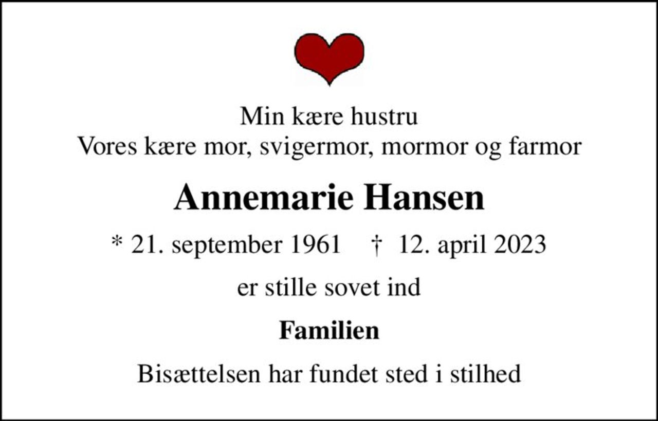 Min kære hustru Vores kære mor, svigermor, mormor og farmor
Annemarie Hansen
* 21. september 1961    ✝ 12. april 2023
er stille sovet ind
Familien
Bisættelsen har fundet sted i stilhed