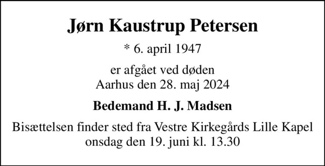 Jørn Kaustrup Petersen
* 6. april 1947
er afgået ved døden Aarhus den 28. maj 2024
Bedemand H. J. Madsen
Bisættelsen finder sted fra Vestre Kirkegårds Lille Kapel  onsdag den 19. juni kl. 13.30