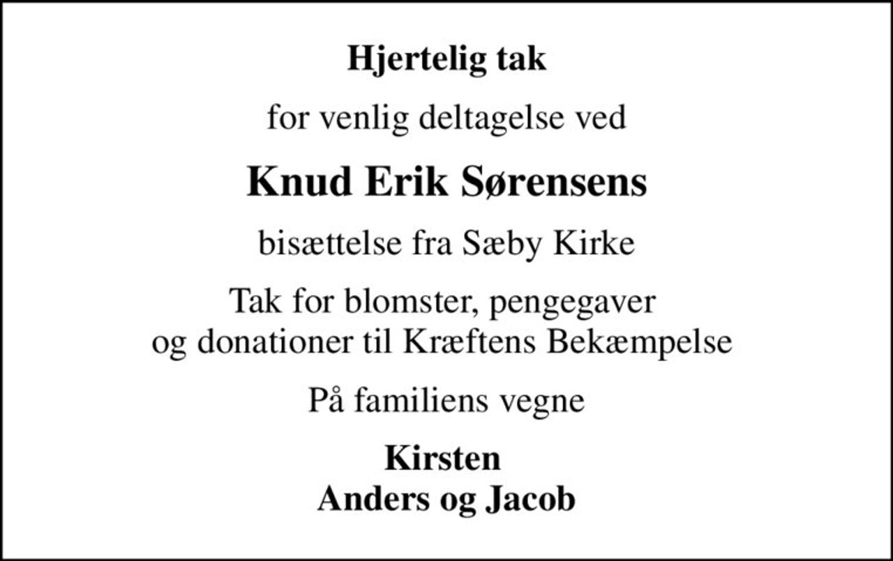 Hjertelig tak
for venlig deltagelse ved
Knud Erik Sørensens
bisættelse fra Sæby Kirke
Tak for blomster, pengegaver  og donationer til Kræftens Bekæmpelse 
På familiens vegne
Kirsten  Anders og Jacob