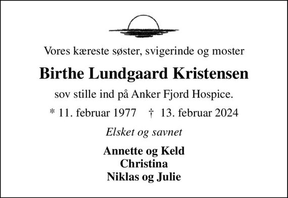 Vores kæreste søster, svigerinde og moster
Birthe Lundgaard Kristensen
sov stille ind på Anker Fjord Hospice.
* 11. februar 1977    &#x271d; 13. februar 2024
Elsket og savnet
Annette og Keld Christina Niklas og Julie