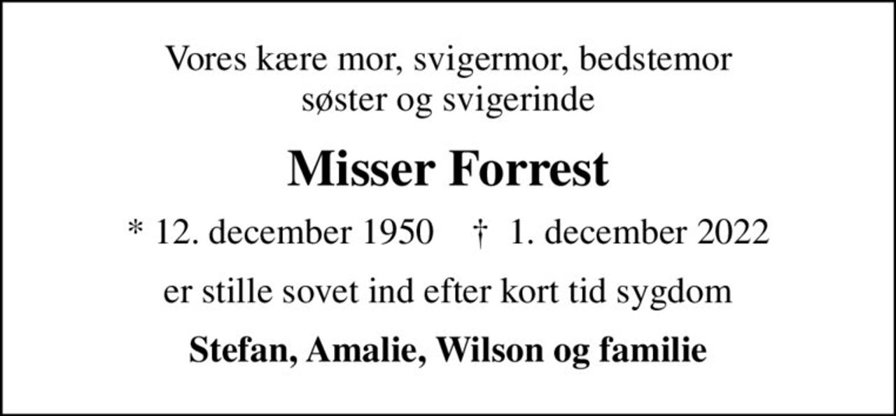 Vores kære mor, svigermor, bedstemor søster og svigerinde
Misser Forrest
* 12. december 1950    ✝ 1. december 2022
er stille sovet ind efter kort tid sygdom
Stefan, Amalie, Wilson og familie
