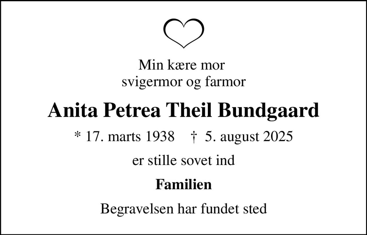 Min kære mor  svigermor og farmor
Anita Petrea Theil Bundgaard
* 17. marts 1938    ✝ 5. august 2025
er stille sovet ind
Familien
Begravelsen har fundet sted