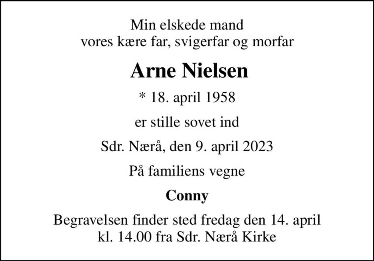 Min elskede mand vores kære far, svigerfar og morfar
 Arne Nielsen
* 18. april 1958
er stille sovet ind
Sdr. Nærå, den 9. april 2023
På familiens vegne
Conny
Begravelsen finder sted fredag den 14. april kl. 14.00 fra Sdr. Nærå Kirke