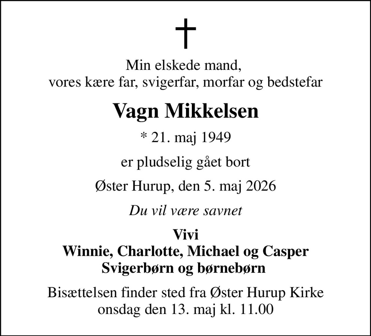 Min elskede mand,  vores kære far, svigerfar, morfar og bedstefar
Vagn Mikkelsen
* 21. maj 1949
er pludselig gået bort
Øster Hurup, den 5. maj 2026
Du vil være savnet
Vivi Winnie, Charlotte, Michael og Casper Svigerbørn og børnebørn 
Bisættelsen finder sted fra Øster Hurup Kirke  onsdag den 13. maj kl. 11.00