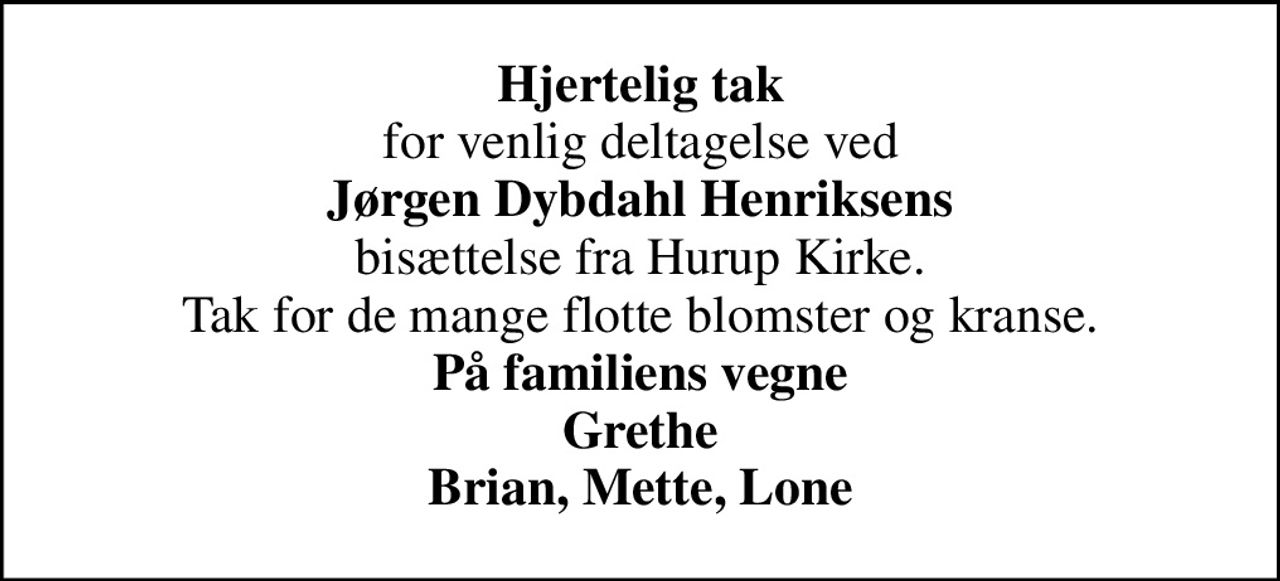 <b>Hjertelig tak</b> for venlig deltagelse ved <b>Jørgen Dybdahl Henriksens</b> bisættelse fra Hurup Kirke. Tak for de mange flotte blomster og kranse. <b>På familiens vegne Grethe Brian, Mette, Lone</b>