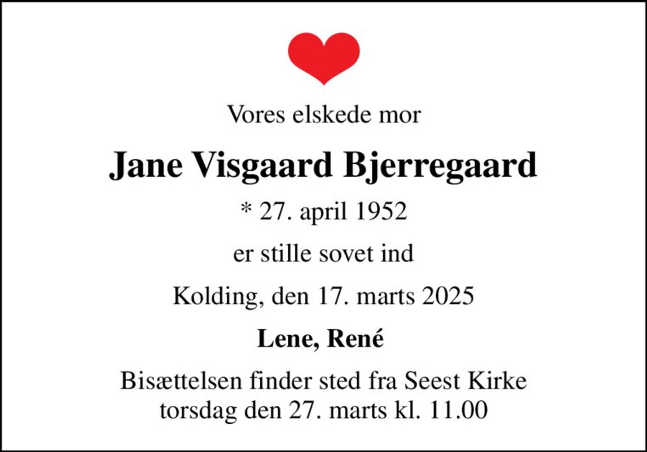 Vores elskede mor
Jane Visgaard Bjerregaard
* 27. april 1952
er stille sovet ind
Kolding, den 17. marts 2025
Lene, René 
Bisættelsen finder sted fra Seest Kirke  torsdag den 27. marts kl. 11.00