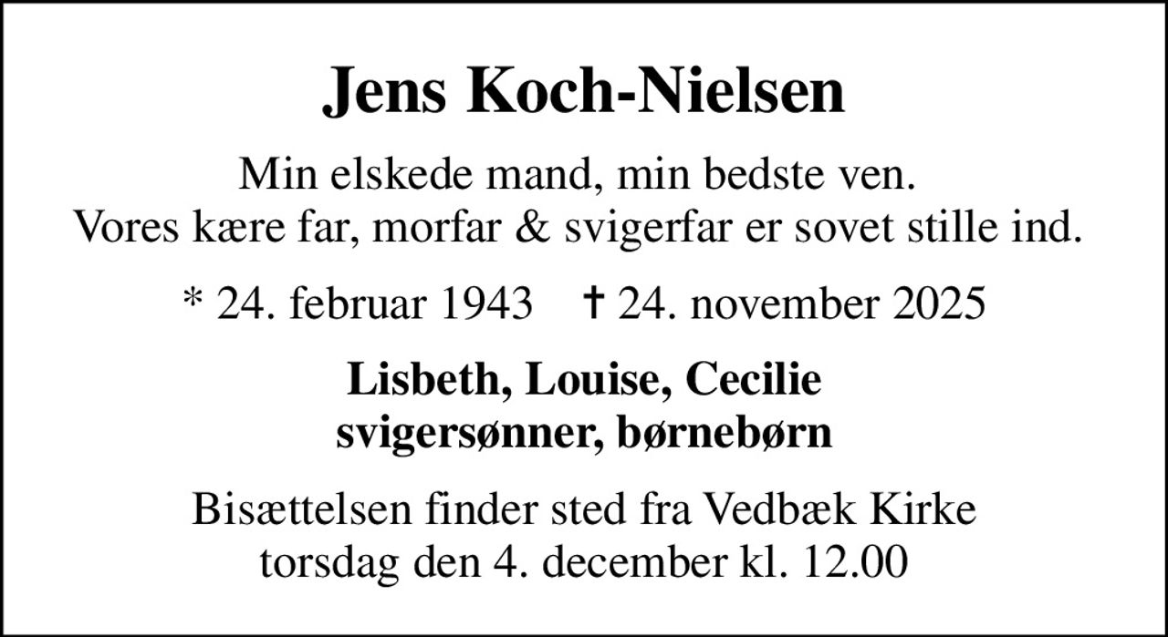 Jens Koch-Nielsen
Min elskede mand, min bedste ven.  Vores kære far, morfar & svigerfar er sovet stille ind. 
* 24. februar 1943    ✝ 24. november 2025
Lisbeth, Louise, Cecilie svigersønner, børnebørn
Bisættelsen finder sted fra Vedbæk Kirke  torsdag den 4. december kl. 12.00