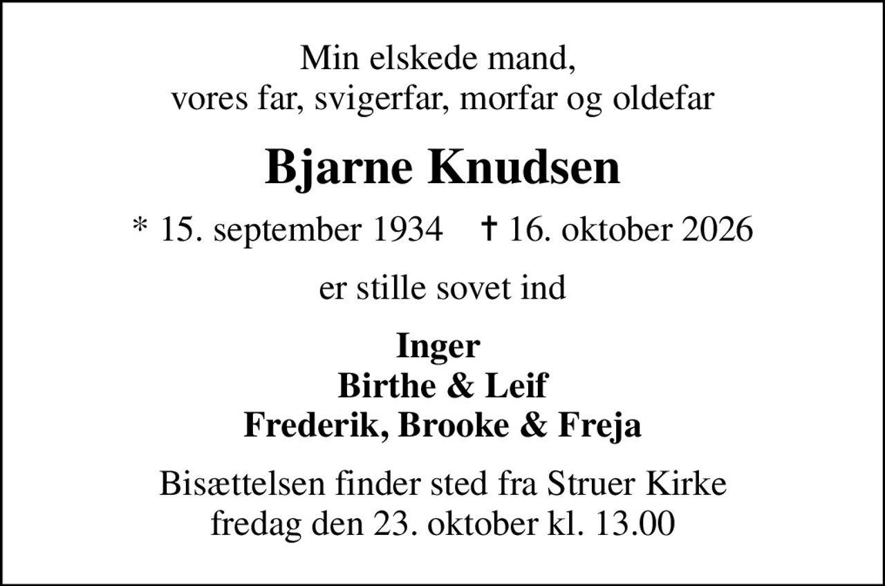 Min elskede mand,  vores far, svigerfar, morfar og oldefar
Bjarne Knudsen
* 15. september 1934    ✝ 16. oktober 2026
er stille sovet ind
Inger  Birthe & Leif Frederik, Brooke & Freja
Bisættelsen finder sted fra Struer Kirke  fredag den 23. oktober kl. 13.00