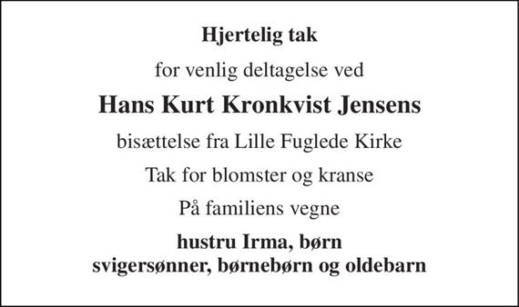 Hjertelig tak 
for venlig deltagelse ved 
Hans Kurt Kronkvist Jensens 
bisættelse fra Lille Fuglede Kirke 
Tak for blomster og kranse 
På familiens vegne 
hustru Irma, børn svigersønner, børnebørn og oldebarn