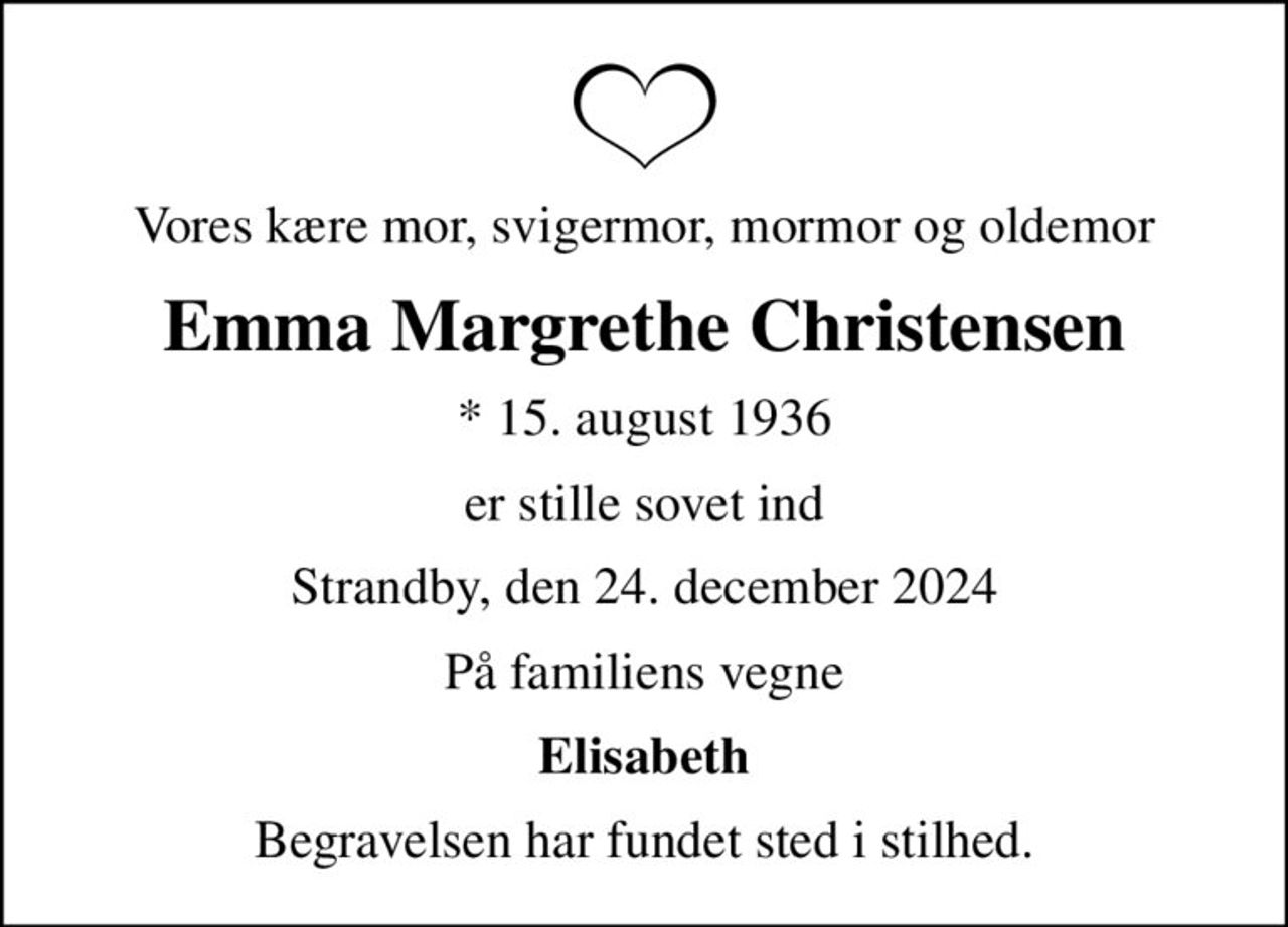 Vores kære mor, svigermor, mormor og oldemor
Emma Margrethe Christensen
* 15. august 1936
er stille sovet ind
Strandby, den 24. december 2024
På familiens vegne
Elisabeth
Begravelsen har fundet sted i stilhed.