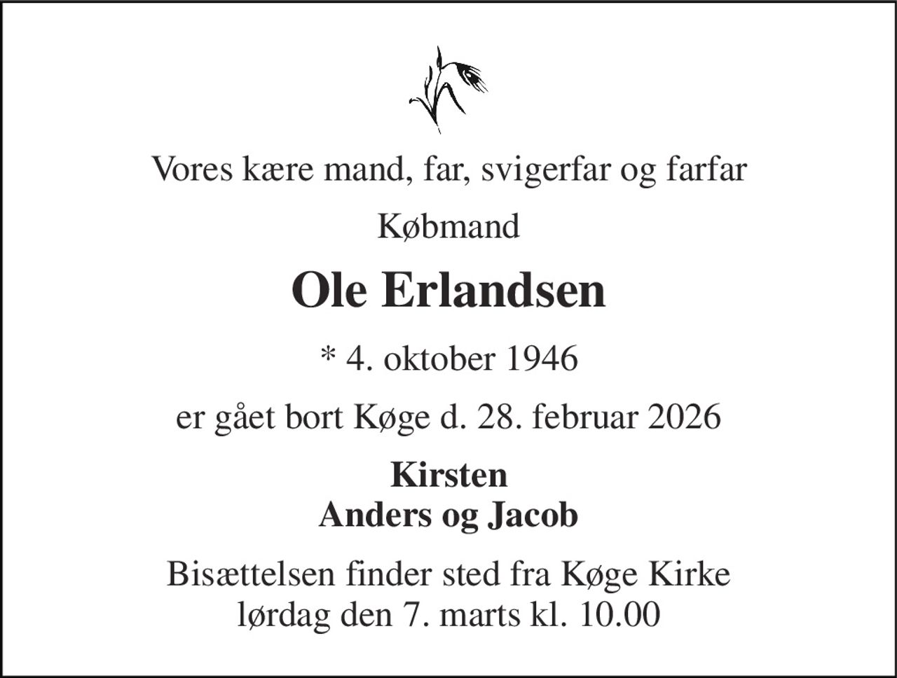 Vores kære mand, far, svigerfar og farfar 
Købmand 
Ole Erlandsen 
* 4. oktober 1946 
er gået bort Køge d. 28. februar 2026 
Kirsten Anders og Jacob 
Bisættelsen finder sted fra Køge Kirke lørdag den 7. marts kl. 10.00