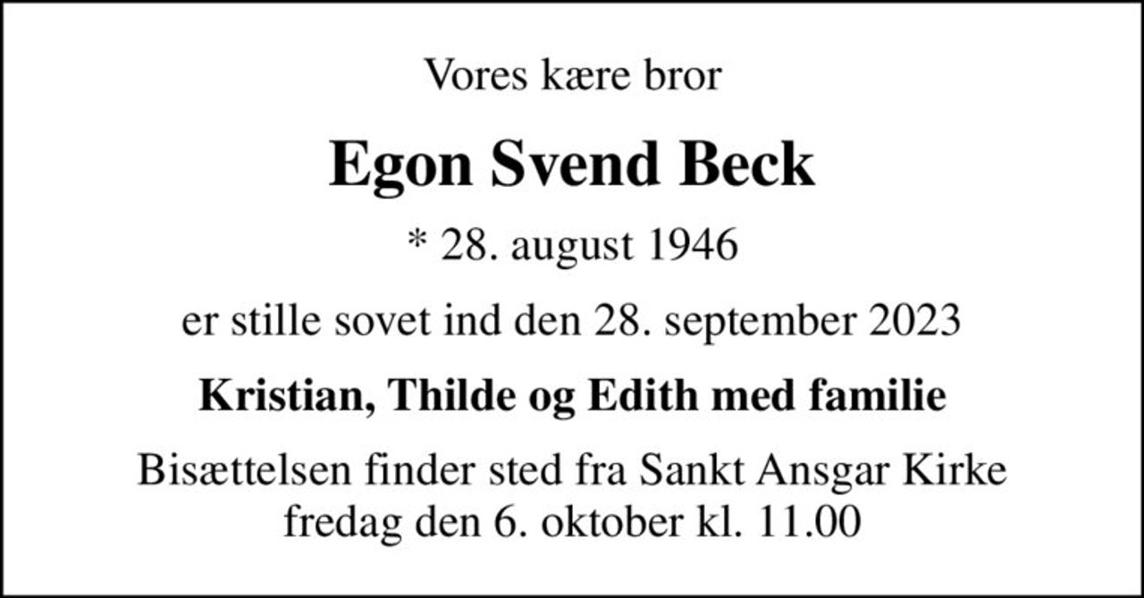 Vores kære bror
Egon Svend Beck
* 28. august 1946
er stille sovet ind den 28. september 2023
Kristian, Thilde og Edith med familie
Bisættelsen finder sted fra Sankt Ansgar Kirke  fredag den 6. oktober kl. 11.00