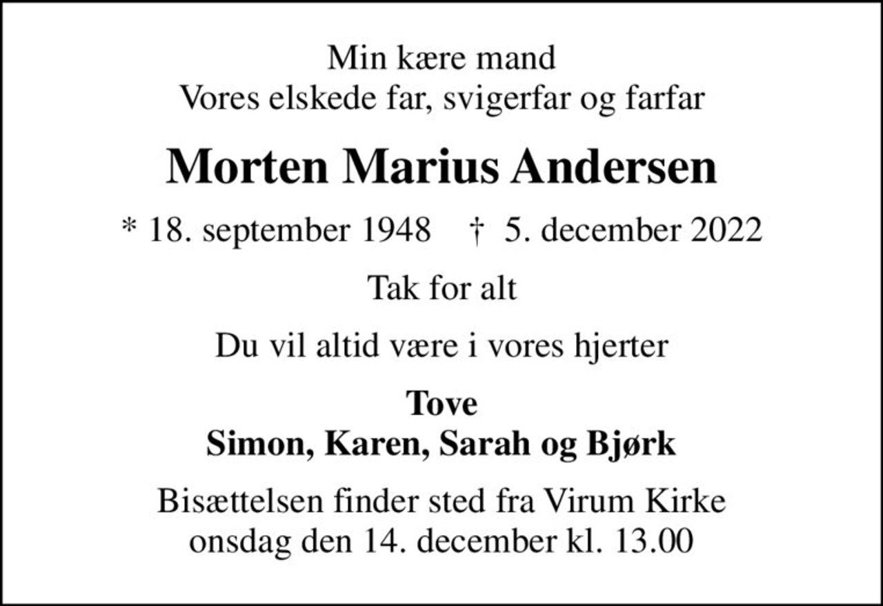 Min kære mand Vores elskede far, svigerfar og farfar
Morten Marius Andersen
* 18. september 1948    ✝ 5. december 2022
Tak for alt
Du vil altid være i vores hjerter
Tove Simon, Karen, Sarah og Bjørk
Bisættelsen finder sted fra Virum Kirke  onsdag den 14. december kl. 13.00